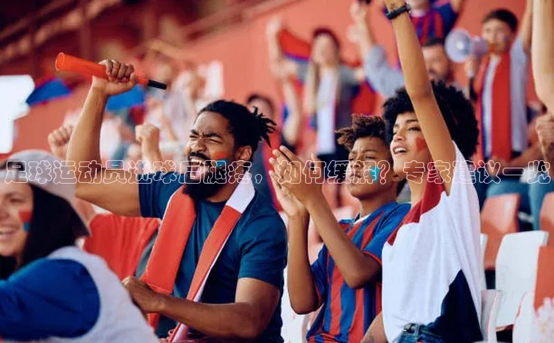 星欧登录网址知乎足球运动员进球后腿疼，如何缓解？专家建议一览