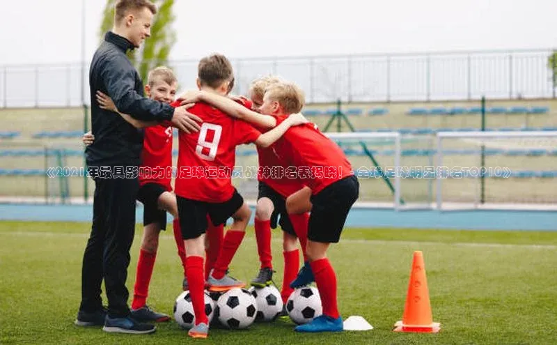 星欧平台点登录入口轻美电器《2021年最具影响力的足球运动员战神排名表揭晓！- 全球足球明星排名TOP10》