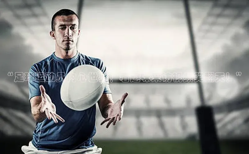 星欧平台个人登录入口神思电子“足球运动员内心世界！看趣味采访视频笑翻天！”