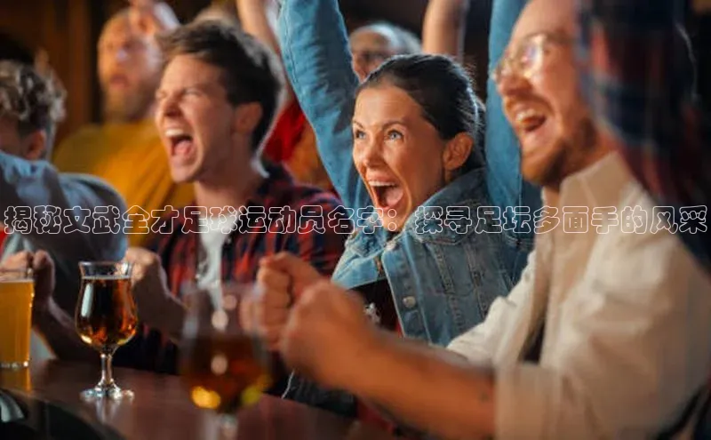 星欧官方网站登录入口视觉中国揭秘文武全才足球运动员名字：探寻足坛多面手的风采