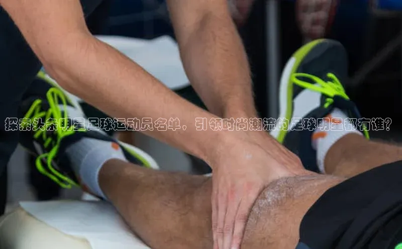 星欧app官方下载颐驰 06探索头条明星足球运动员名单，引领时尚潮流的足球明星都有谁？