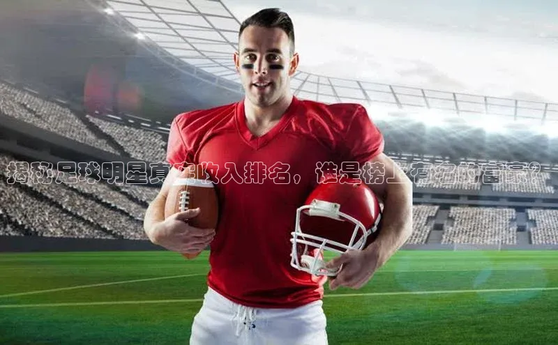 星欧娱乐官方网站引力传媒揭秘足球明星真实收入排名，谁是榜上有名的富豪？