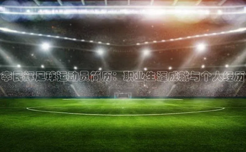 星欧平台app下载地址巴美列捷福李民辉足球运动员简历：职业生涯成就与个人经历
