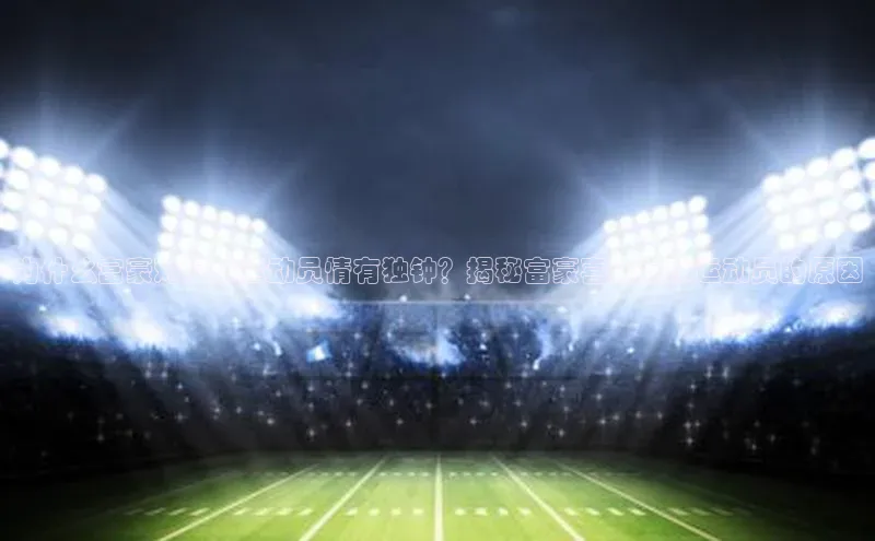 星欧注册登录极氪智能科技为什么富豪对足球运动员情有独钟？揭秘富豪喜爱足球运动员的原因