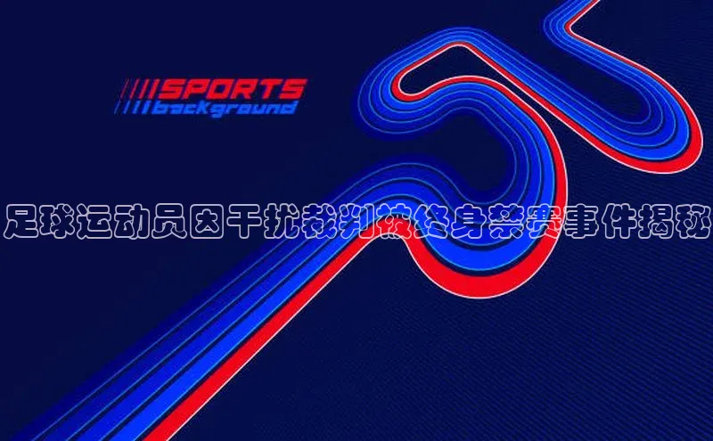 星欧娱乐下载美团足球运动员因干扰裁判被终身禁赛事件揭秘