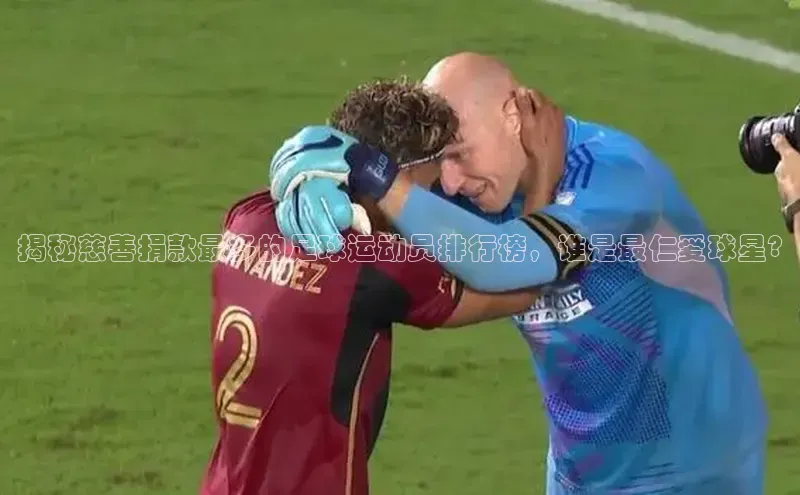 星欧娱乐平台登陆地址每日互动揭秘慈善捐款最多的足球运动员排行榜，谁是最仁爱球星?