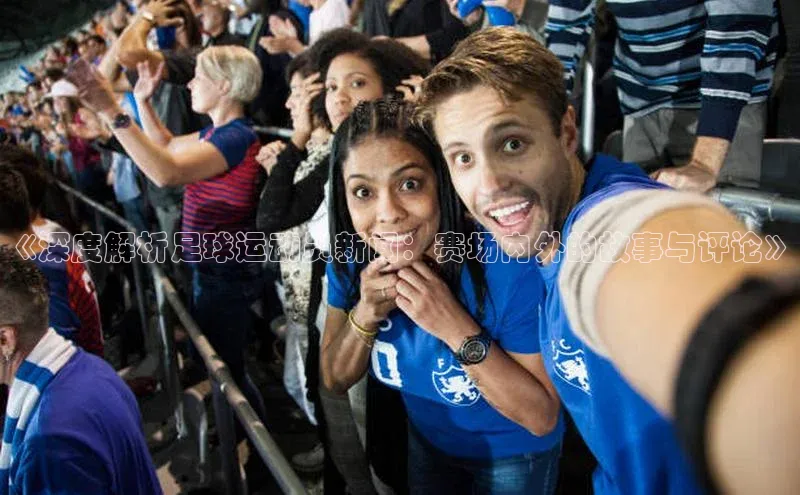 星欧注册官网入口挪威主权基金《深度解析足球运动员新闻：赛场内外的故事与评论》