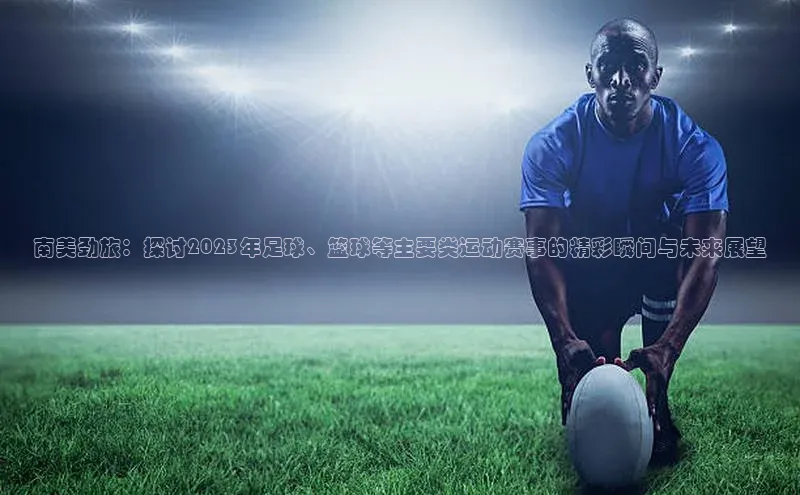 星欧娱乐平台小米南美劲旅：探讨2023年足球、篮球等主要类运动赛事的精彩瞬间与未来展望