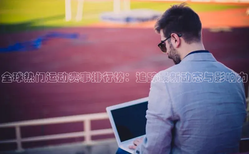 星欧平台app下载安装宇信科技全球热门运动赛事排行榜：追踪最新动态与影响力