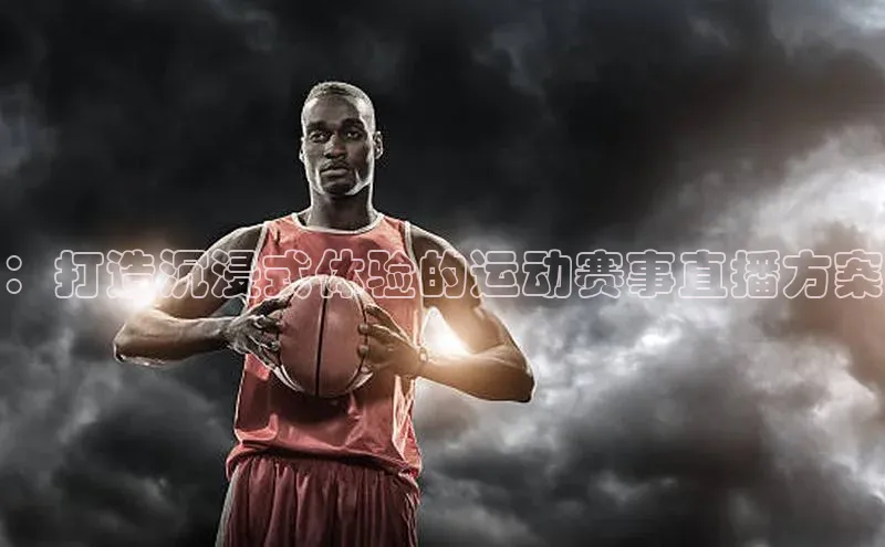：打造沉浸式体验的运动赛事直播方案