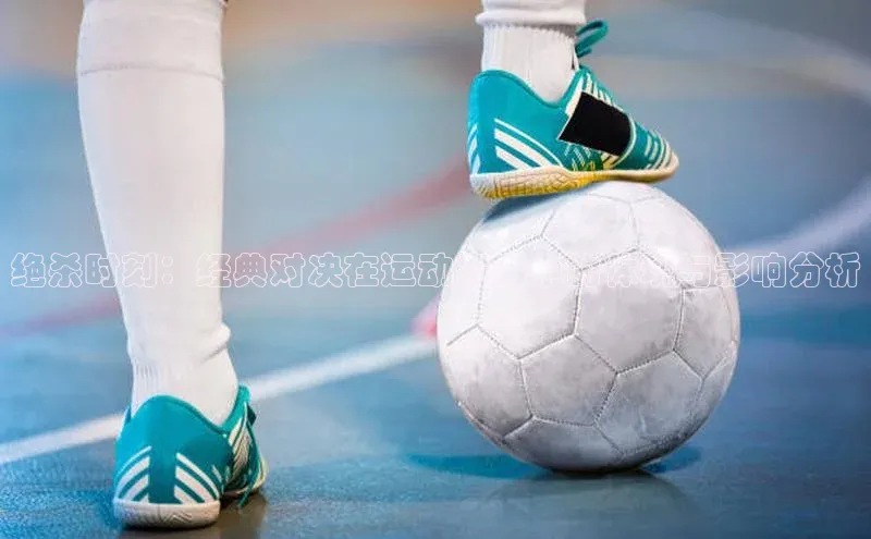 绝杀时刻：经典对决在运动赛事中的体现与影响分析