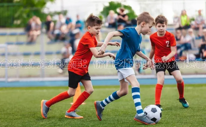 全球最高竞技盛事：价值之巅的顶级体育赛事