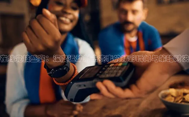 在线竞技盛宴：深度运动射击赛事的精彩瞬间与策略对决