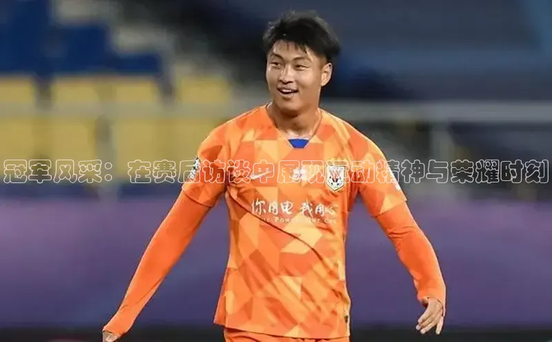 冠军风采：在赛后访谈中展现运动精神与荣耀时刻