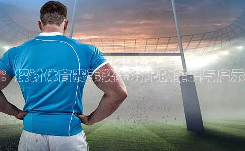 ：探讨体育赛事奖金分配的策略与启示