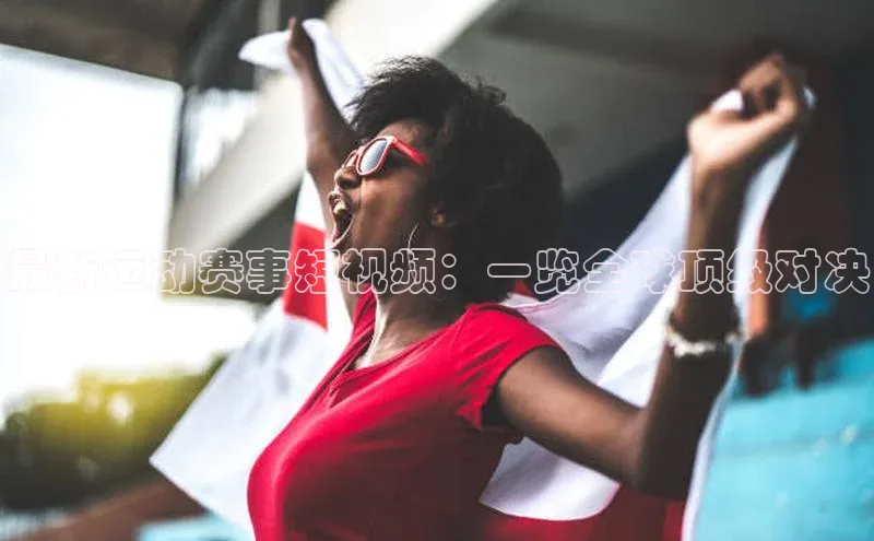 最新运动赛事短视频：一览全球顶级对决