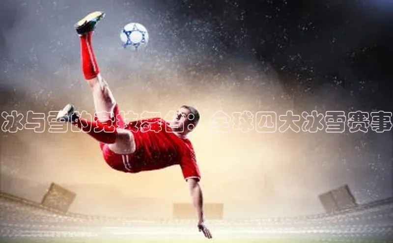 冰与雪的竞技舞台：全球四大冰雪赛事