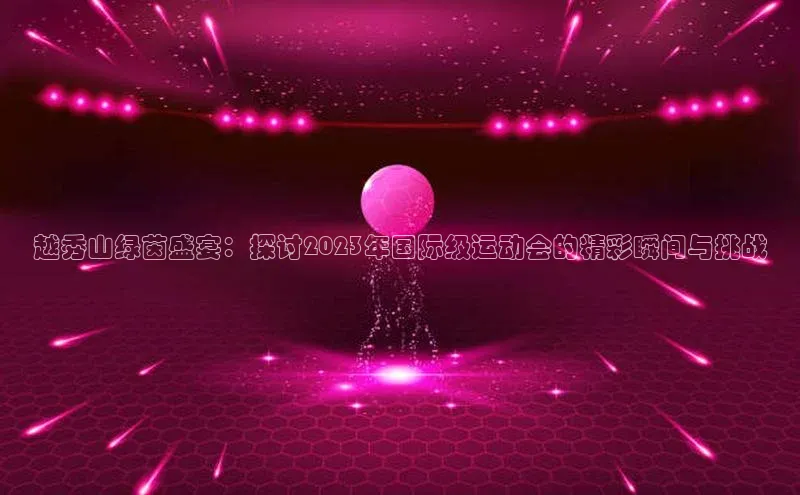 越秀山绿茵盛宴：探讨2023年国际级运动会的精彩瞬间与挑战