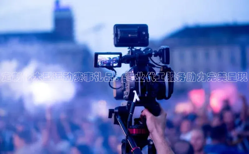 定制化大型运动赛事礼品：专业代工服务助力完美呈现