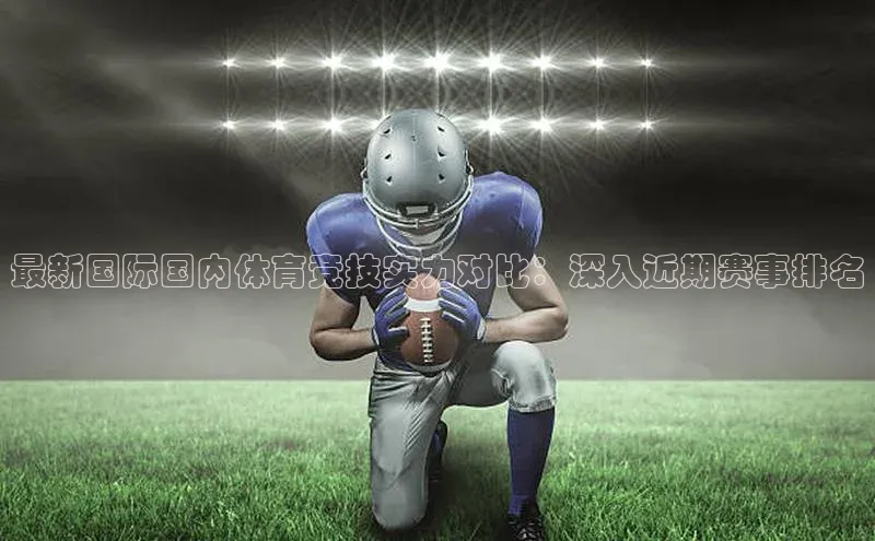最新国际国内体育竞技实力对比：深入近期赛事排名