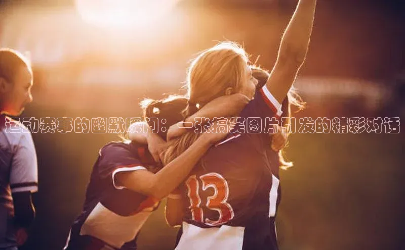 运动赛事的幽默瞬间：一张搞笑图片引发的精彩对话