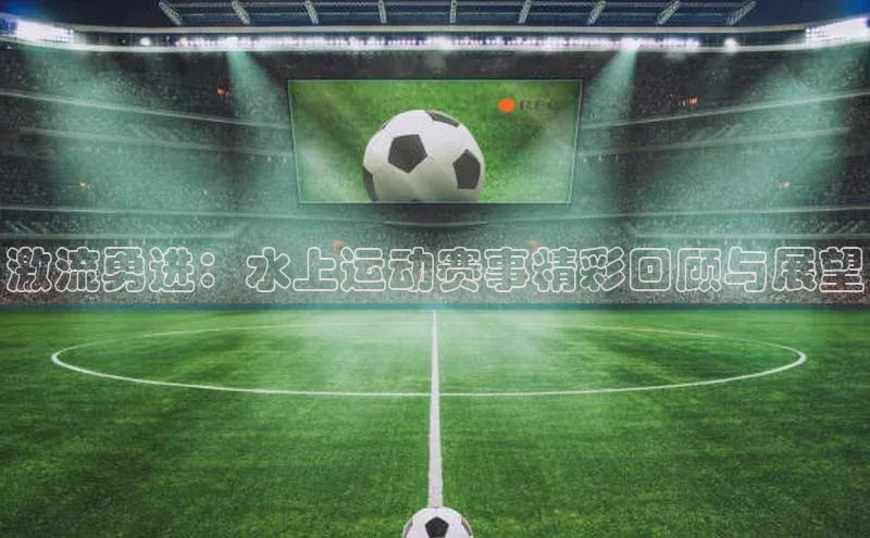 激流勇进：水上运动赛事精彩回顾与展望