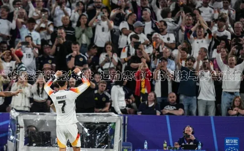 戴头盔者的竞技场：运动赛事中的科技与勇气碰撞