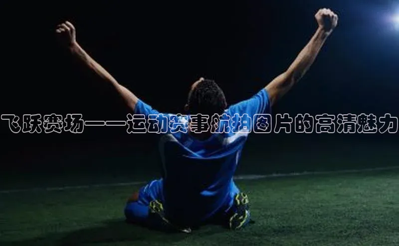 飞跃赛场——运动赛事航拍图片的高清魅力