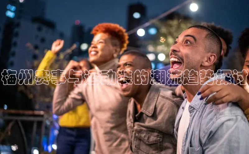 梅州赛事与运动装的潮流趋势探讨