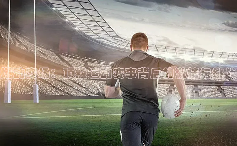 燃动赛场：顶级运动赛事背后的激情与挑战