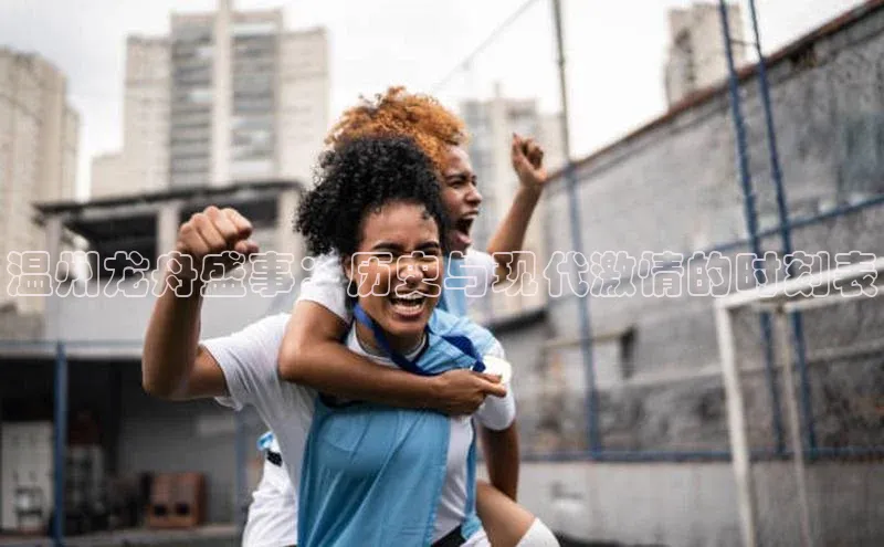 温州龙舟盛事：历史与现代激情的时刻表