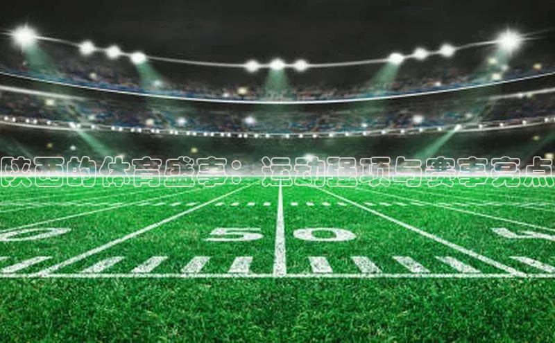 陕西的体育盛事：运动强项与赛事亮点