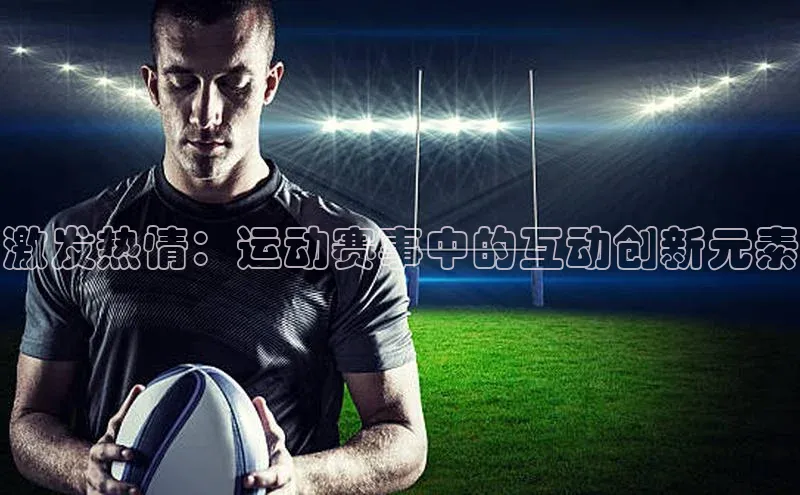 激发热情：运动赛事中的互动创新元素