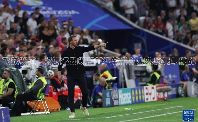 飞跃赛道：极限运动赛事直播软件的未来愿景与挑战