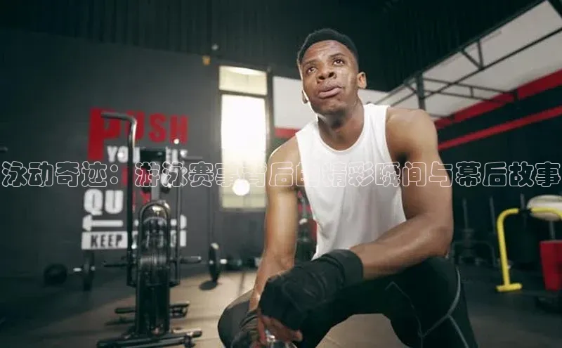 泳动奇迹：游泳赛事背后的精彩瞬间与幕后故事