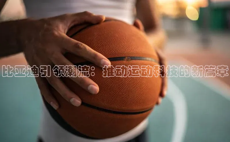 比亚迪引领潮流：推动运动科技的新篇章