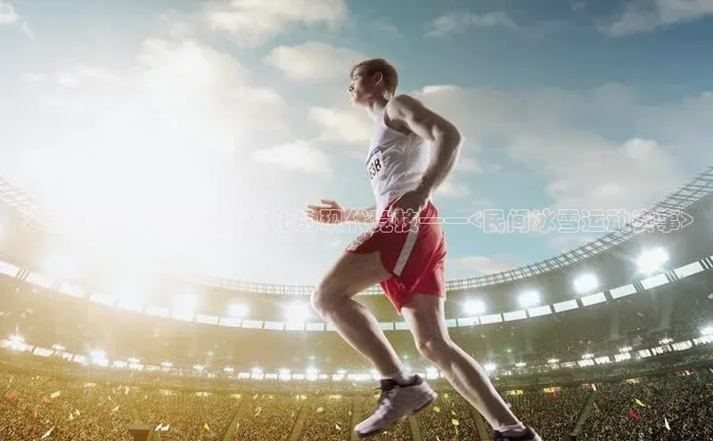 冰雪盛宴：弘扬传统文化的现代竞技——<民间冰雪运动赛事>