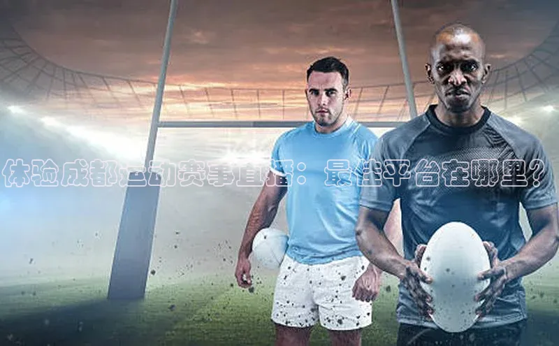 体验成都运动赛事直播：最佳平台在哪里？