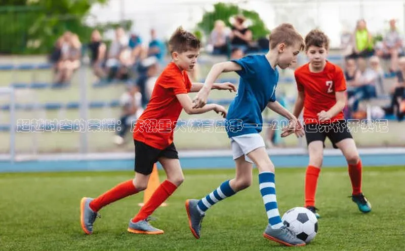 超越时空的荣耀：庆祝重大体育盛事——2023世界杯开赛记