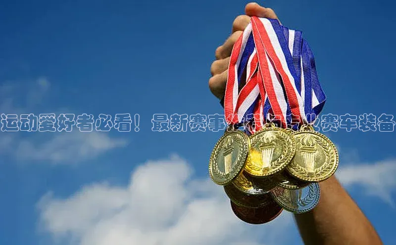 运动爱好者必看！最新赛事推荐与专业赛车装备