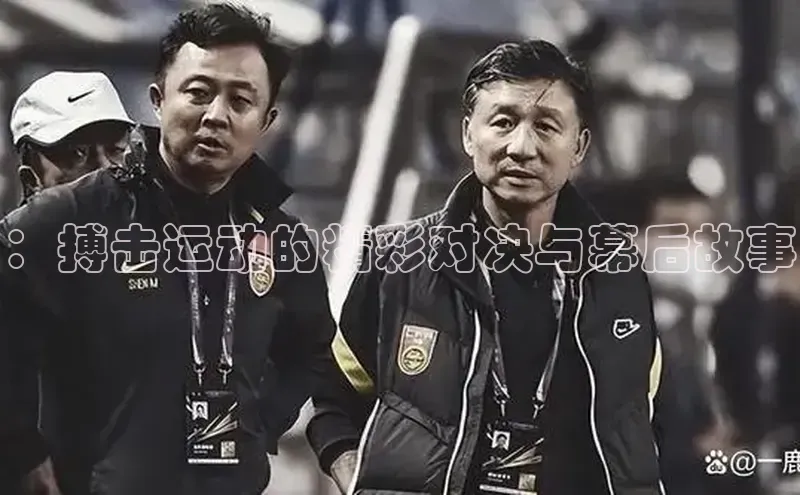 ：搏击运动的精彩对决与幕后故事