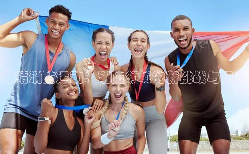 曲靖消防运动：消防领域的新挑战与机遇