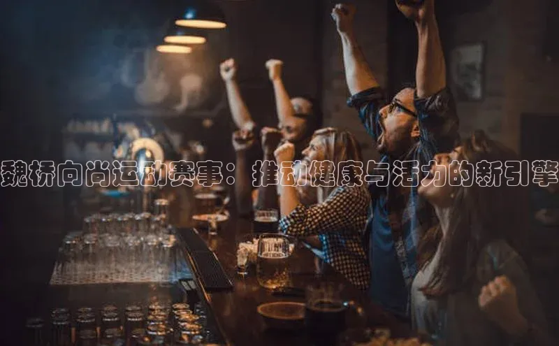 魏桥向尚运动赛事：推动健康与活力的新引擎