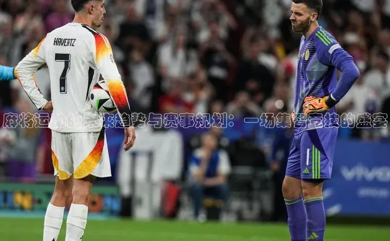 麻将运动的未来趋势与赛事规划：一场集智竞技的盛宴