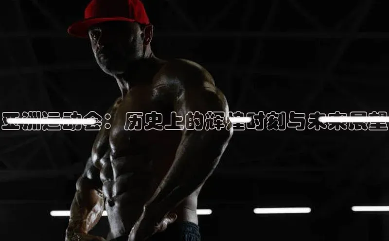 亚洲运动会：历史上的辉煌时刻与未来展望