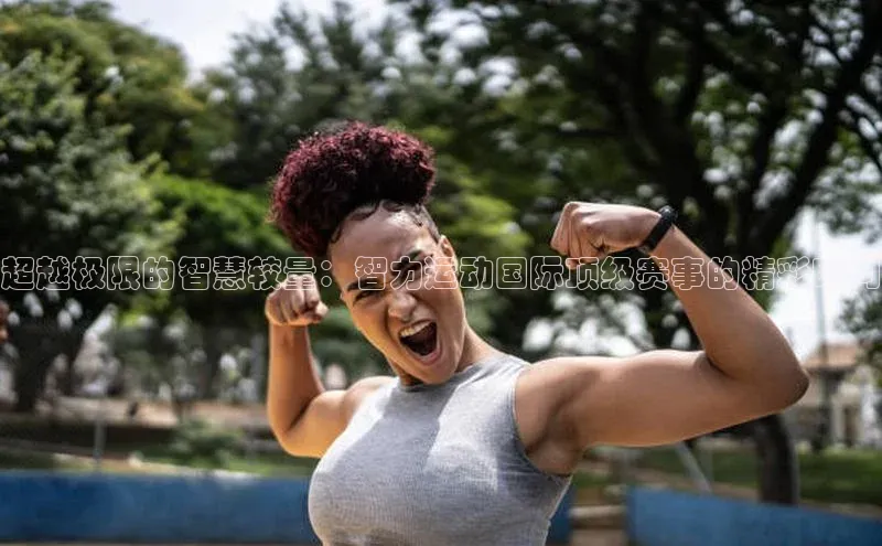 超越极限的智慧较量：智力运动国际顶级赛事的精彩瞬间