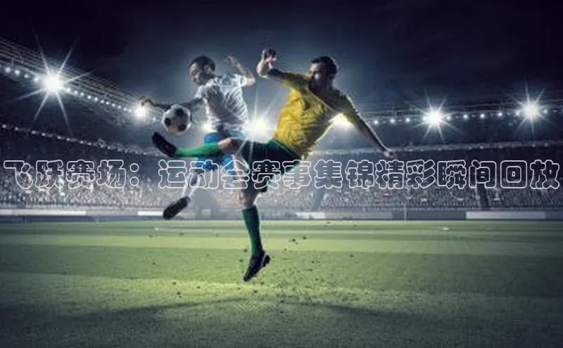 飞跃赛场：运动会赛事集锦精彩瞬间回放