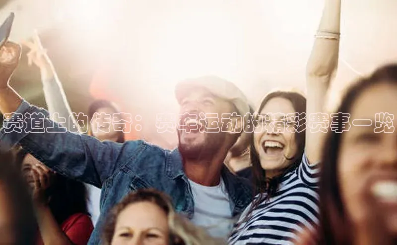 赛道上的传奇：赛车运动的精彩赛事一览