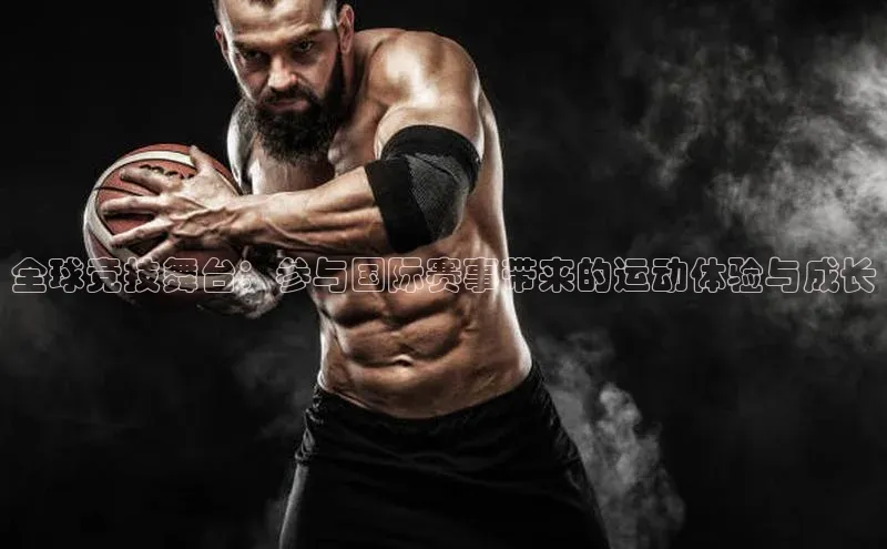 全球竞技舞台：参与国际赛事带来的运动体验与成长