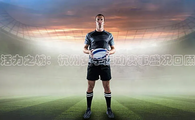 活力之城：杭州女子运动赛事盛况回顾